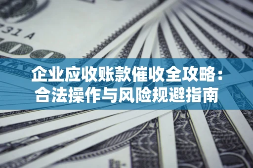 济南企业应收账款催收全攻略：合法操作与风险规避指南