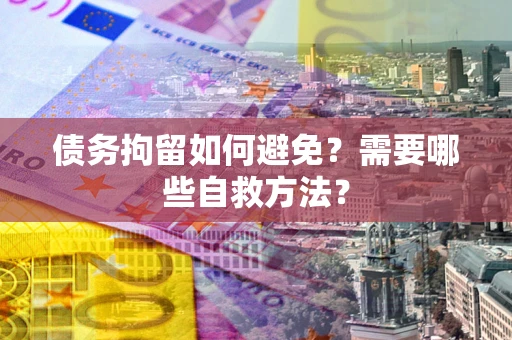 济南债务拘留如何避免？需要哪些自救方法？