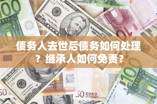济南债务人去世后债务如何处理？继承人如何免责？