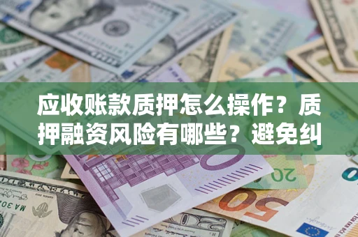 济南应收账款质押怎么操作？质押融资风险有哪些？避免纠纷高效融资技巧