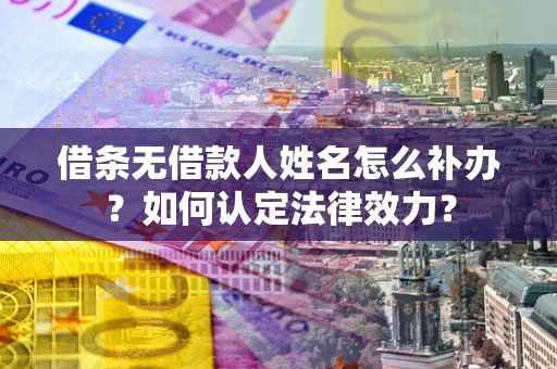 济南借条无借款人姓名怎么补办？如何认定法律效力？