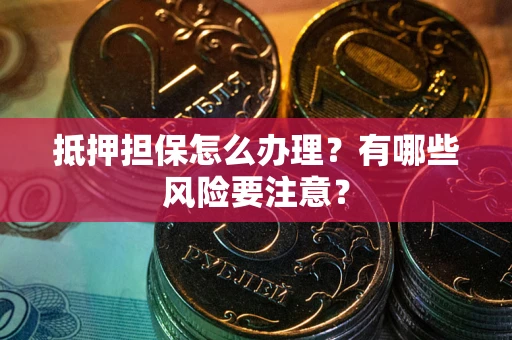 济南抵押担保怎么办理？有哪些风险要注意？
