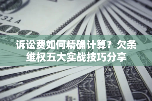 济南诉讼费如何精确计算？欠条维权五大实战技巧分享