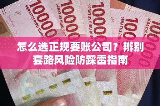 济南怎么选正规要账公司？辨别套路风险防踩雷指南