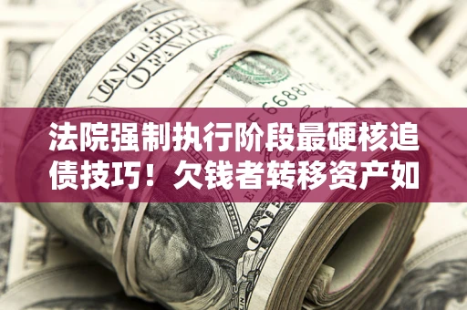 济南法院强制执行阶段最硬核追债技巧！欠钱者转移资产如何破解？