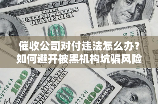 济南催收公司对付违法怎么办？如何避开被黑机构坑骗风险
