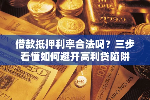 济南借款抵押利率合法吗？三步看懂如何避开高利贷陷阱