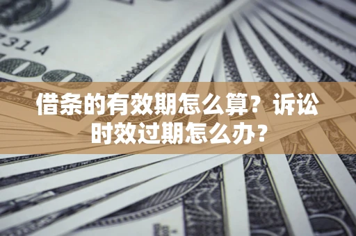 济南借条的有效期怎么算？诉讼时效过期怎么办？