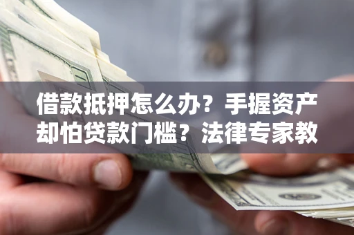 济南借款抵押怎么办？手握资产却怕贷款门槛？法律专家教你办抵押不踩坑