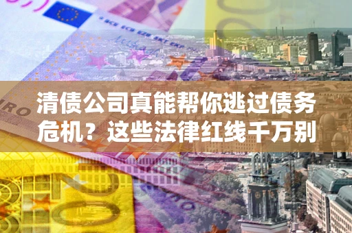 济南清债公司真能帮你逃过债务危机？这些法律红线千万别踩