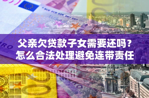 济南父亲欠贷款子女需要还吗？怎么合法处理避免连带责任？