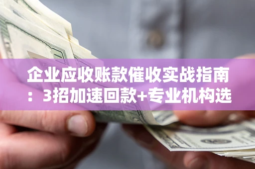 济南企业应收账款催收实战指南：3招加速回款+专业机构选择避坑