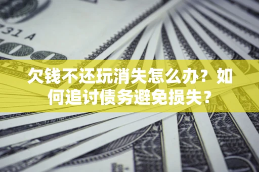 济南欠钱不还玩消失怎么办？如何追讨债务避免损失？