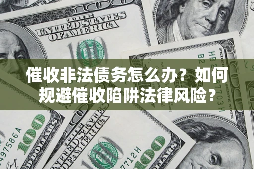 济南催收非法债务怎么办？如何规避催收陷阱法律风险？