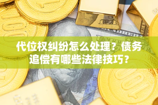 济南代位权纠纷怎么处理？债务追偿有哪些法律技巧？