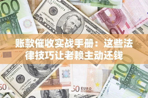 济南账款催收实战手册：这些法律技巧让老赖主动还钱
