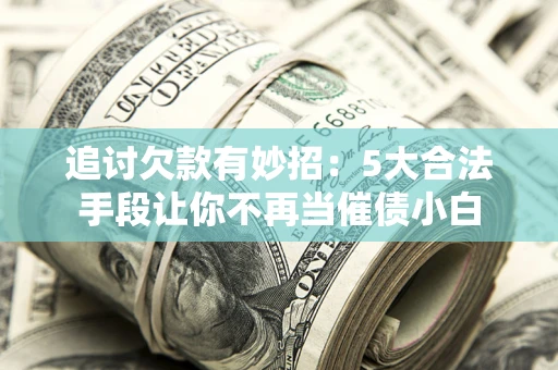 济南追讨欠款有妙招：5大合法手段让你不再当催债小白