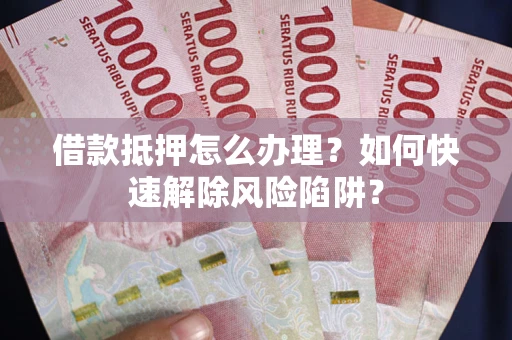 济南借款抵押怎么办理？如何快速解除风险陷阱？