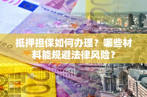 济南抵押担保如何办理？哪些材料能规避法律风险？