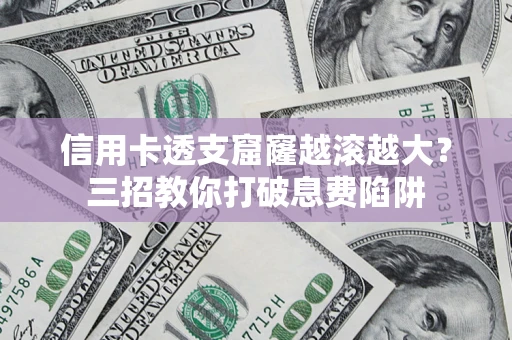 济南信用卡透支窟窿越滚越大？三招教你打破息费陷阱