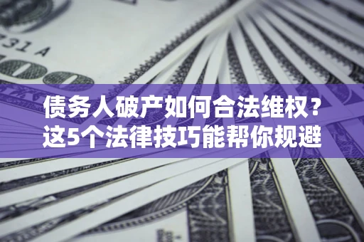 济南债务人破产如何合法维权？这5个法律技巧能帮你规避风险