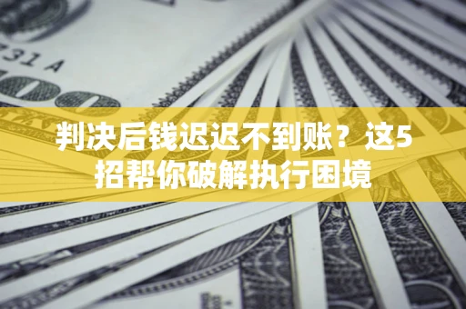 济南判决后钱迟迟不到账？这5招帮你破解执行困境