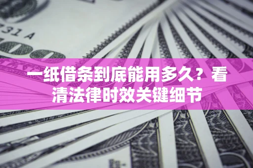 济南一纸借条到底能用多久？看清法律时效关键细节