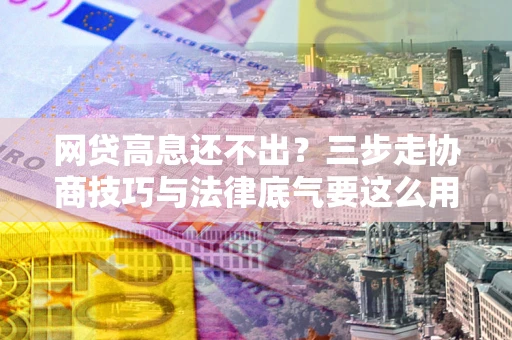 济南网贷高息还不出？三步走协商技巧与法律底气要这么用
