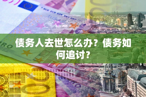 济南债务人去世怎么办？债务如何追讨？