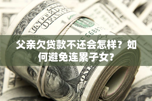 济南父亲欠贷款不还会怎样？如何避免连累子女？