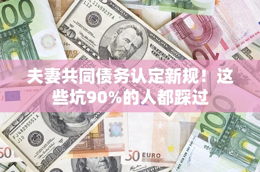 济南夫妻共同债务认定新规！这些坑90%的人都踩过