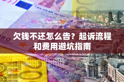济南欠钱不还怎么告?起诉流程和费用避坑指南 济南欠钱不还怎么告?起诉流程和费用避坑指南