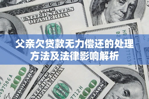 济南父亲欠贷款无力偿还的处理方法及法律影响解析
