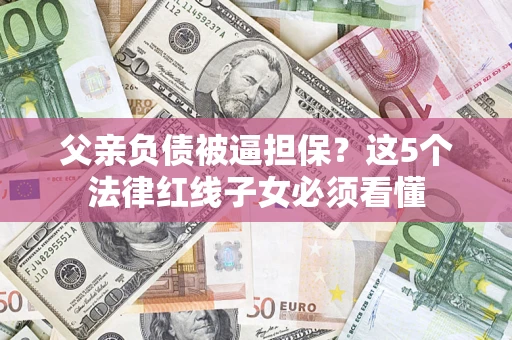 济南父亲负债被逼担保？这5个法律红线子女必须看懂