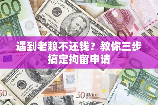 济南遇到老赖不还钱？教你三步搞定拘留申请