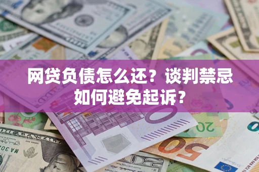 济南网贷负债怎么还？谈判禁忌如何避免起诉？