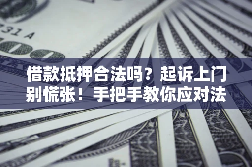 济南借款抵押合法吗？起诉上门别慌张！手把手教你应对法律程序