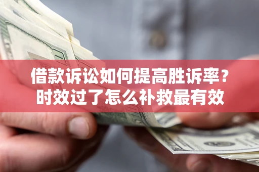 济南借款诉讼如何提高胜诉率？时效过了怎么补救最有效
