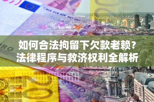 济南如何合法拘留下欠款老赖？法律程序与救济权利全解析