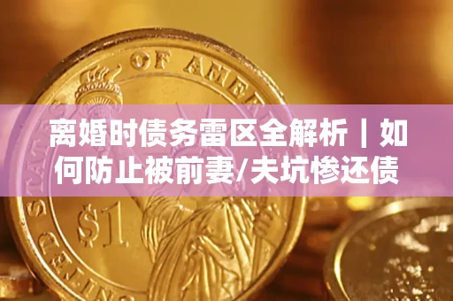 济南离婚时债务雷区全解析｜如何防止被前妻/夫坑惨还债？