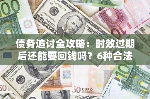 济南债务追讨全攻略：时效过期后还能要回钱吗？6种合法手段助你维权