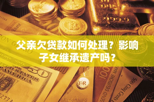 济南父亲欠贷款如何处理?影响子女继承遗产吗? 济南父亲欠贷款如何处理?影响子女继承遗产吗?