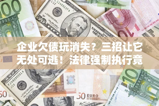 济南企业欠债玩消失？三招让它无处可逃！法律强制执行竟比讨债公司还狠？