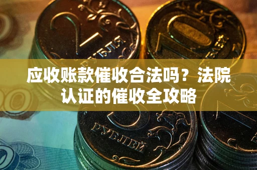 济南应收账款催收合法吗？法院认证的催收全攻略