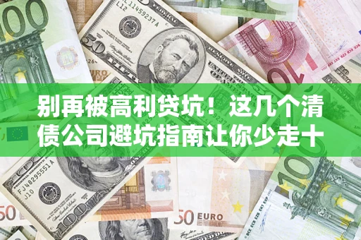 济南别再被高利贷坑！这几个清债公司避坑指南让你少走十年弯路