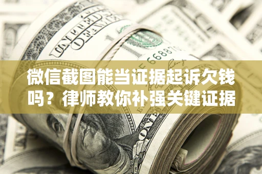 济南微信截图能当证据起诉欠钱吗？律师教你补强关键证据