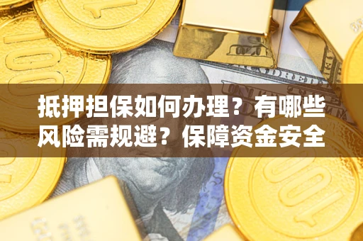济南抵押担保如何办理？有哪些风险需规避？保障资金安全