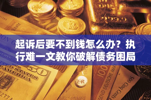 济南起诉后要不到钱怎么办？执行难一文教你破解债务困局