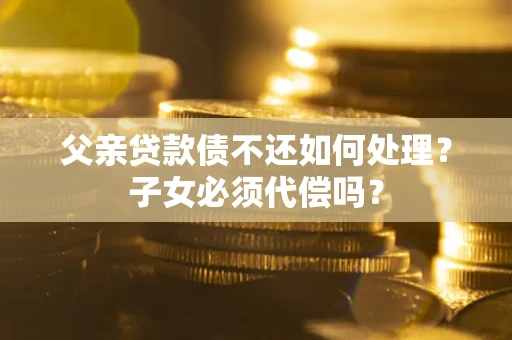 济南父亲贷款债不还如何处理？子女必须代偿吗？