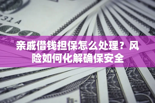 济南亲戚借钱担保怎么处理？风险如何化解确保安全